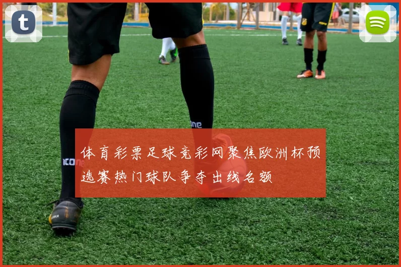 体育彩票足球竞彩网聚焦欧洲杯预选赛热门球队争夺出线名额